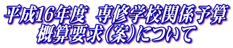 平成16年度 専修学校関係予算
概算要求(案)について